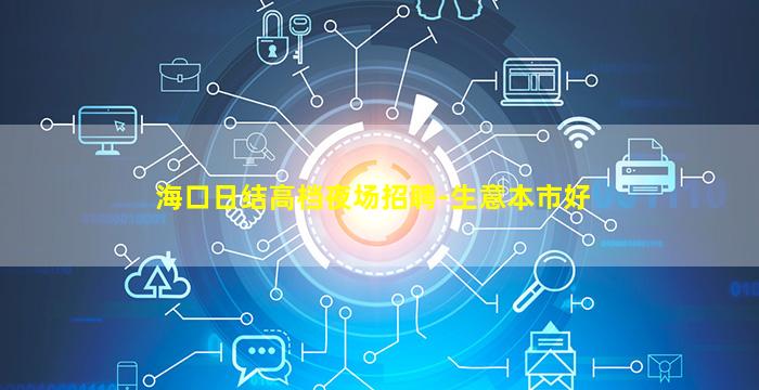 海口日结高档夜场招聘-生意本市好