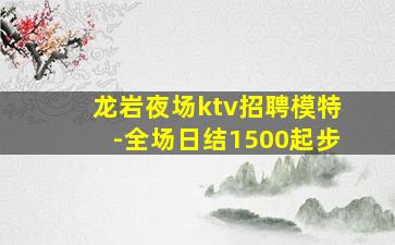 龙岩夜场ktv招聘模特-全场日结1500起步
